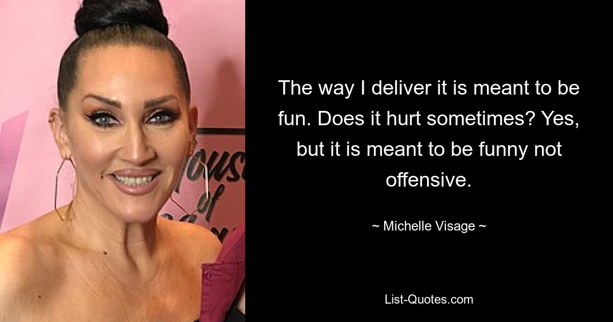 The way I deliver it is meant to be fun. Does it hurt sometimes? Yes, but it is meant to be funny not offensive. — © Michelle Visage