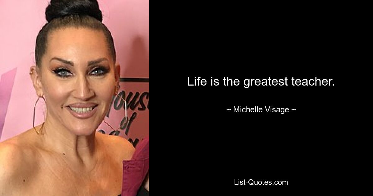 Life is the greatest teacher. — © Michelle Visage