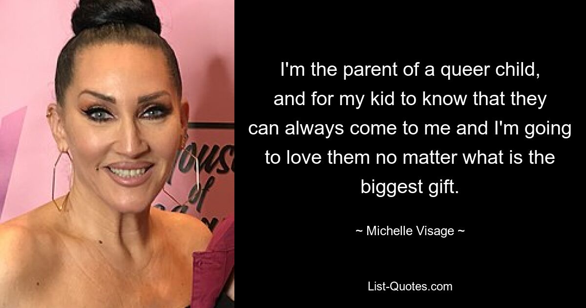 I'm the parent of a queer child, and for my kid to know that they can always come to me and I'm going to love them no matter what is the biggest gift. — © Michelle Visage