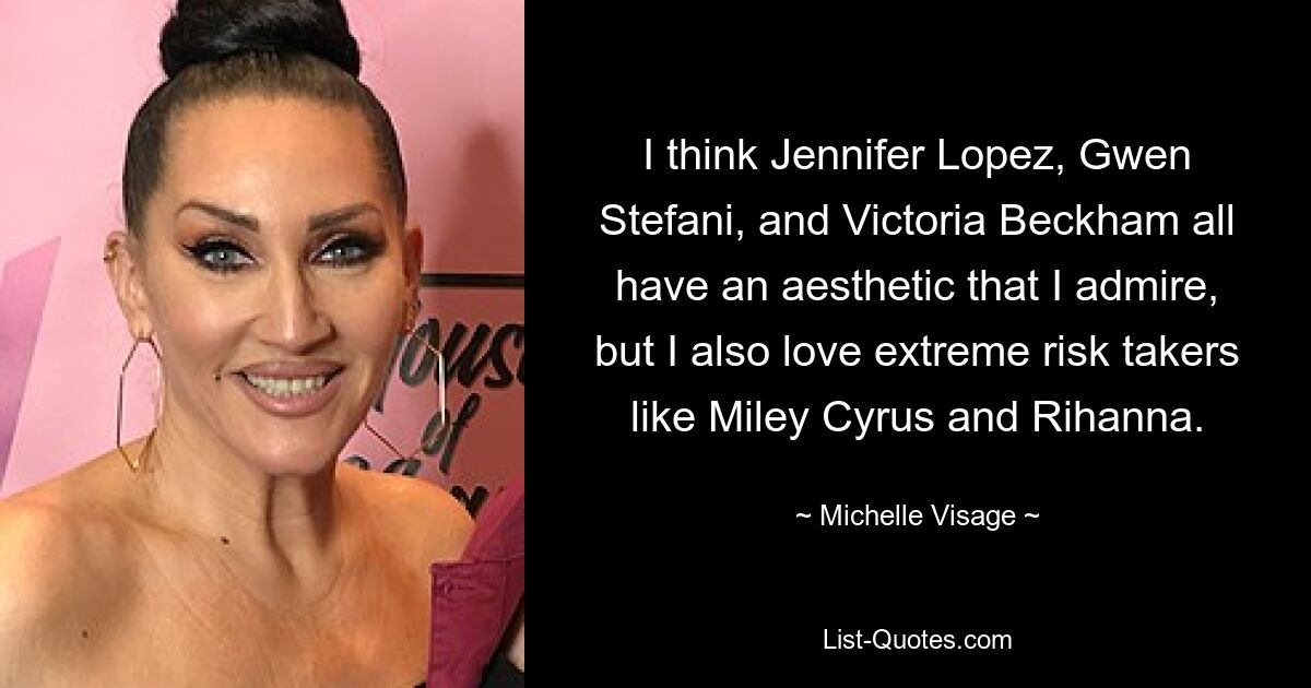 I think Jennifer Lopez, Gwen Stefani, and Victoria Beckham all have an aesthetic that I admire, but I also love extreme risk takers like Miley Cyrus and Rihanna. — © Michelle Visage