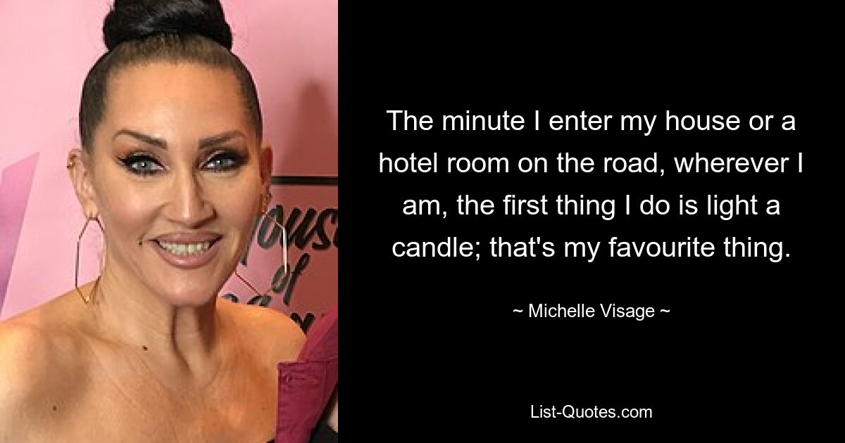 The minute I enter my house or a hotel room on the road, wherever I am, the first thing I do is light a candle; that's my favourite thing. — © Michelle Visage