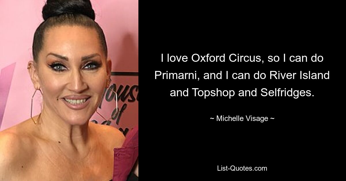 I love Oxford Circus, so I can do Primarni, and I can do River Island and Topshop and Selfridges. — © Michelle Visage