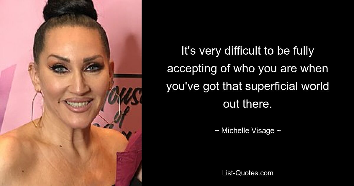 It's very difficult to be fully accepting of who you are when you've got that superficial world out there. — © Michelle Visage