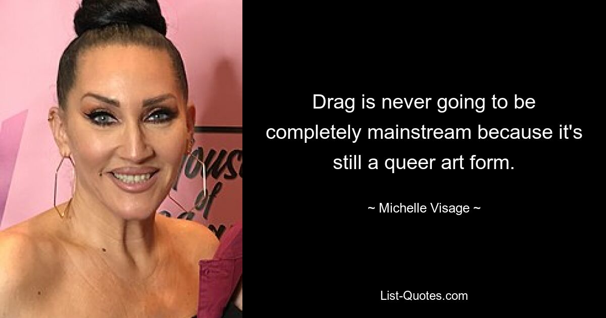 Drag is never going to be completely mainstream because it's still a queer art form. — © Michelle Visage