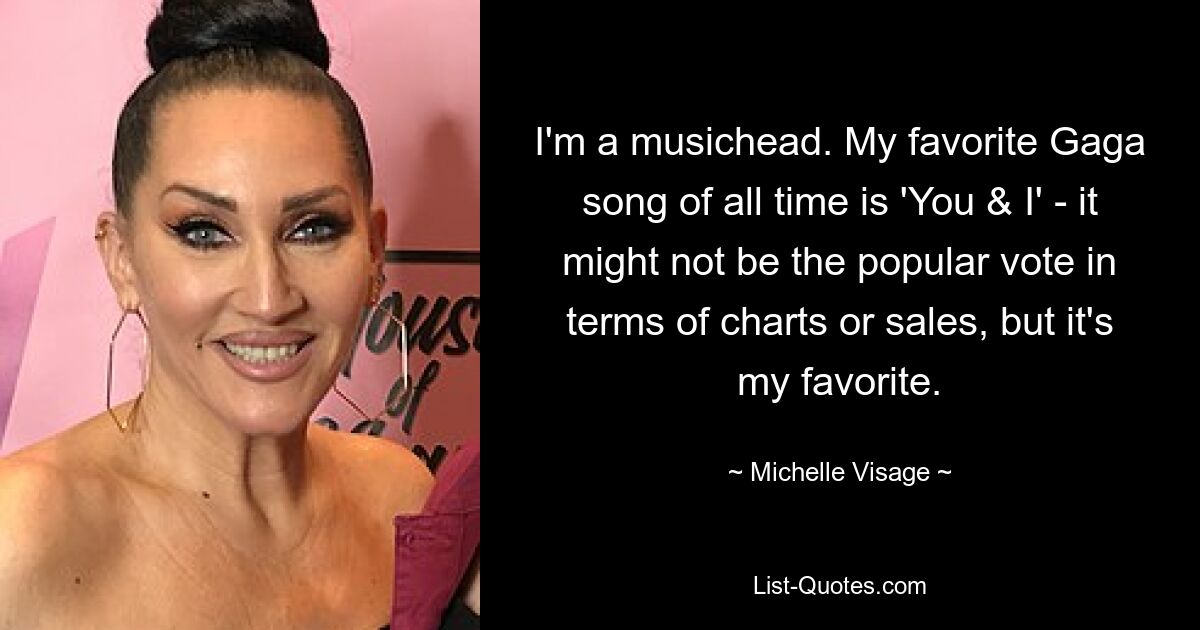 I'm a musichead. My favorite Gaga song of all time is 'You & I' - it might not be the popular vote in terms of charts or sales, but it's my favorite. — © Michelle Visage