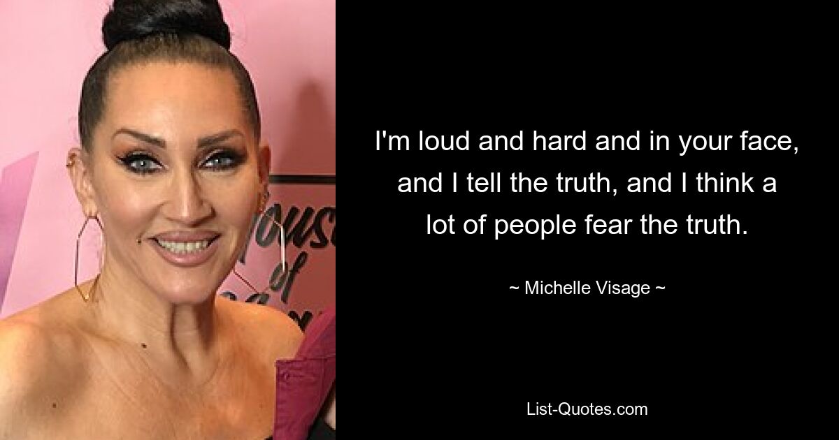 I'm loud and hard and in your face, and I tell the truth, and I think a lot of people fear the truth. — © Michelle Visage