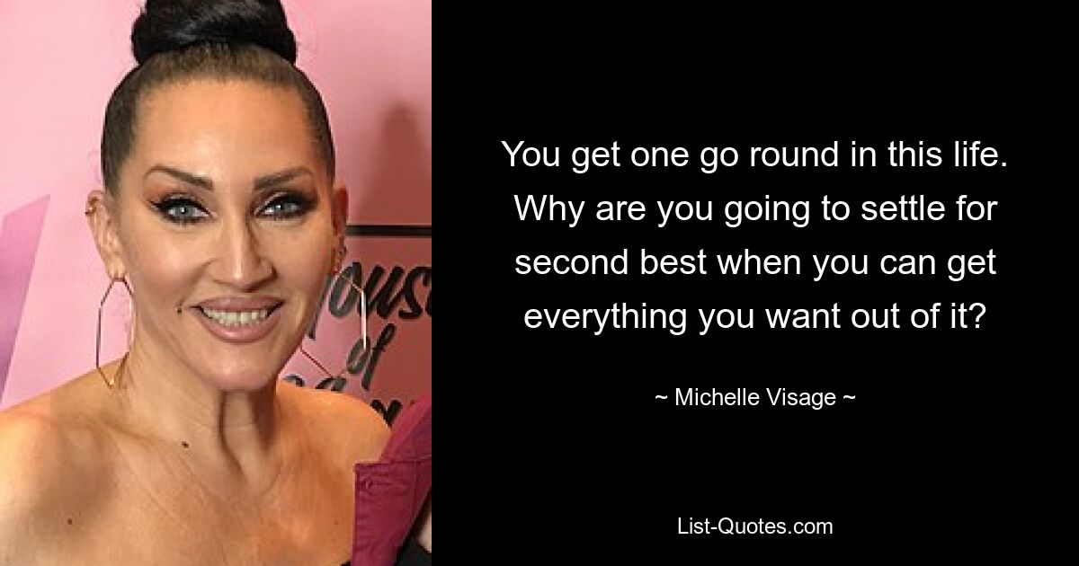 You get one go round in this life. Why are you going to settle for second best when you can get everything you want out of it? — © Michelle Visage