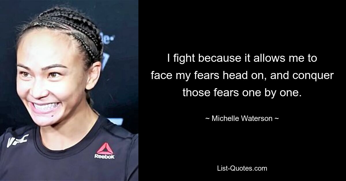 I fight because it allows me to face my fears head on, and conquer those fears one by one. — © Michelle Waterson