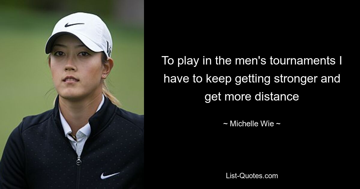 To play in the men's tournaments I have to keep getting stronger and get more distance — © Michelle Wie