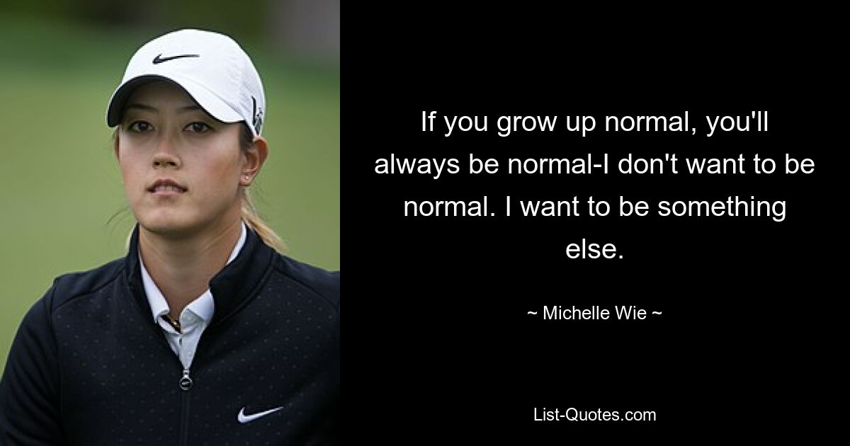 Wenn du normal aufwachst, wirst du immer normal sein – ich möchte nicht normal sein. Ich möchte etwas anderes sein. — © Michelle Wie