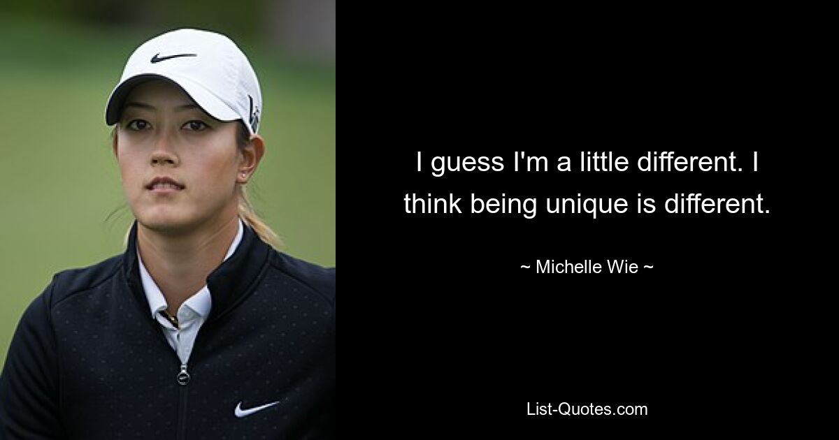 I guess I'm a little different. I think being unique is different. — © Michelle Wie