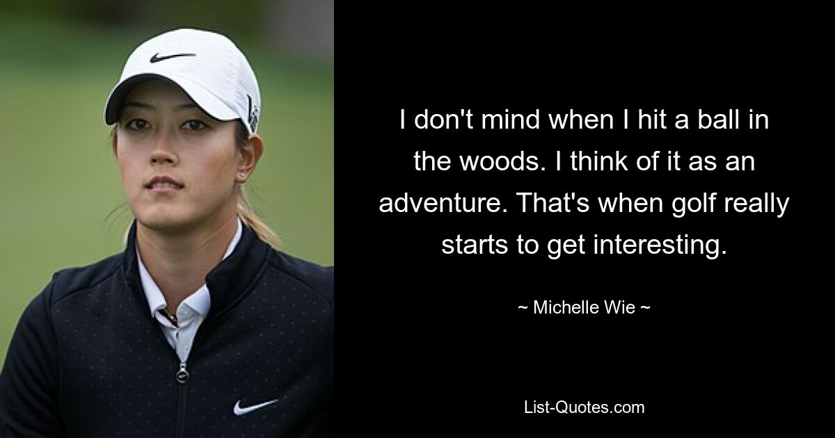 I don't mind when I hit a ball in the woods. I think of it as an adventure. That's when golf really starts to get interesting. — © Michelle Wie