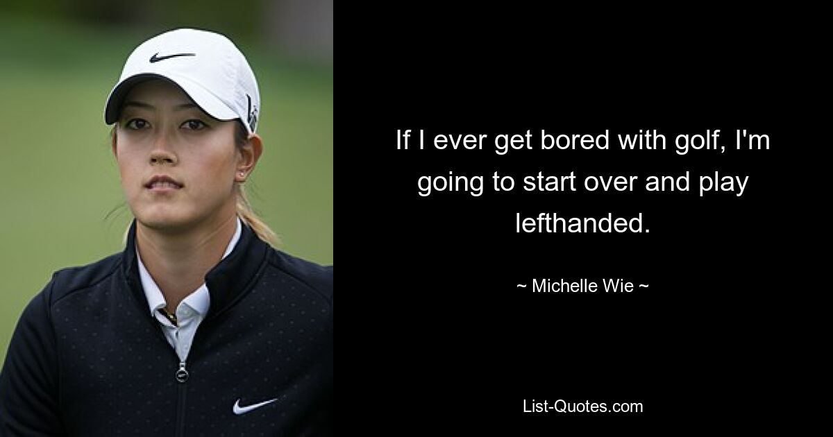 If I ever get bored with golf, I'm going to start over and play lefthanded. — © Michelle Wie