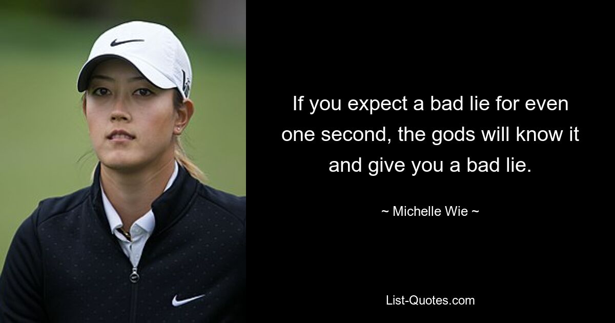 If you expect a bad lie for even one second, the gods will know it and give you a bad lie. — © Michelle Wie