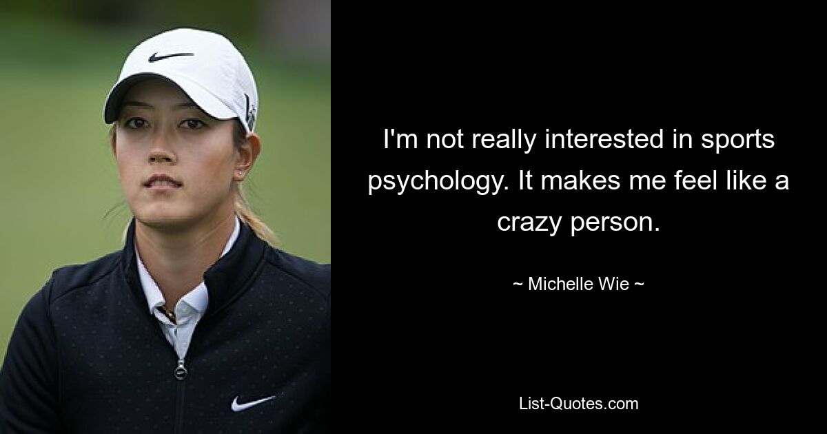 I'm not really interested in sports psychology. It makes me feel like a crazy person. — © Michelle Wie