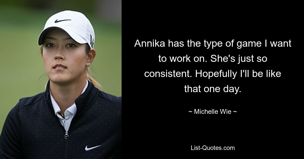 Annika has the type of game I want to work on. She's just so consistent. Hopefully I'll be like that one day. — © Michelle Wie