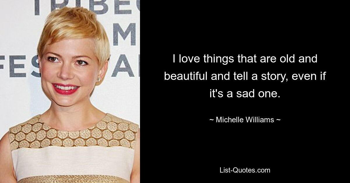 I love things that are old and beautiful and tell a story, even if it's a sad one. — © Michelle Williams