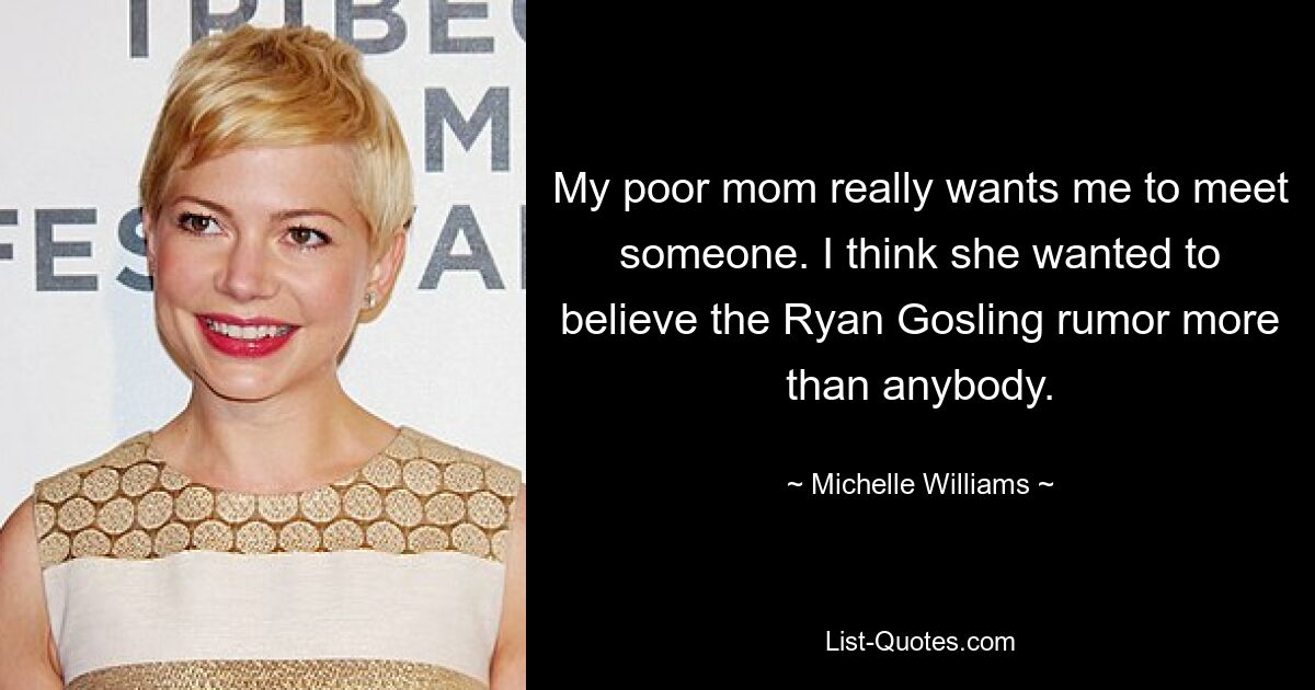 My poor mom really wants me to meet someone. I think she wanted to believe the Ryan Gosling rumor more than anybody. — © Michelle Williams