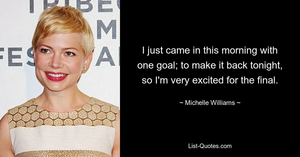 I just came in this morning with one goal; to make it back tonight, so I'm very excited for the final. — © Michelle Williams