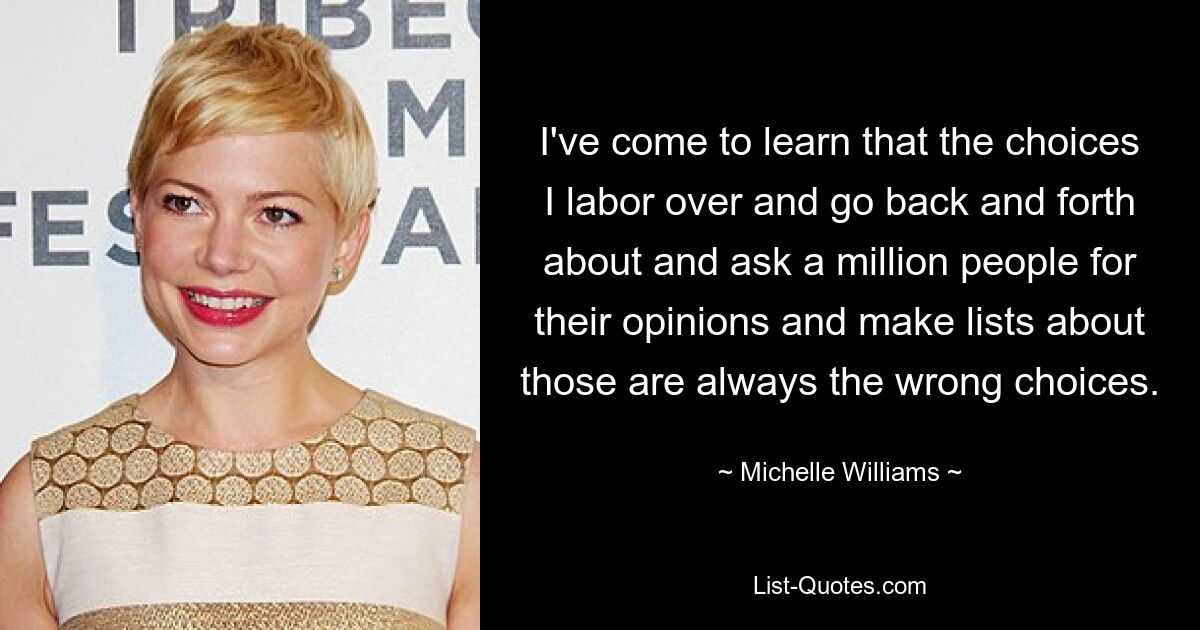 Ich habe gelernt, dass die Entscheidungen, über die ich mich abmühe und hin und her gehe, eine Million Menschen nach ihrer Meinung frage und Listen darüber erstelle, immer die falschen Entscheidungen sind. — © Michelle Williams 