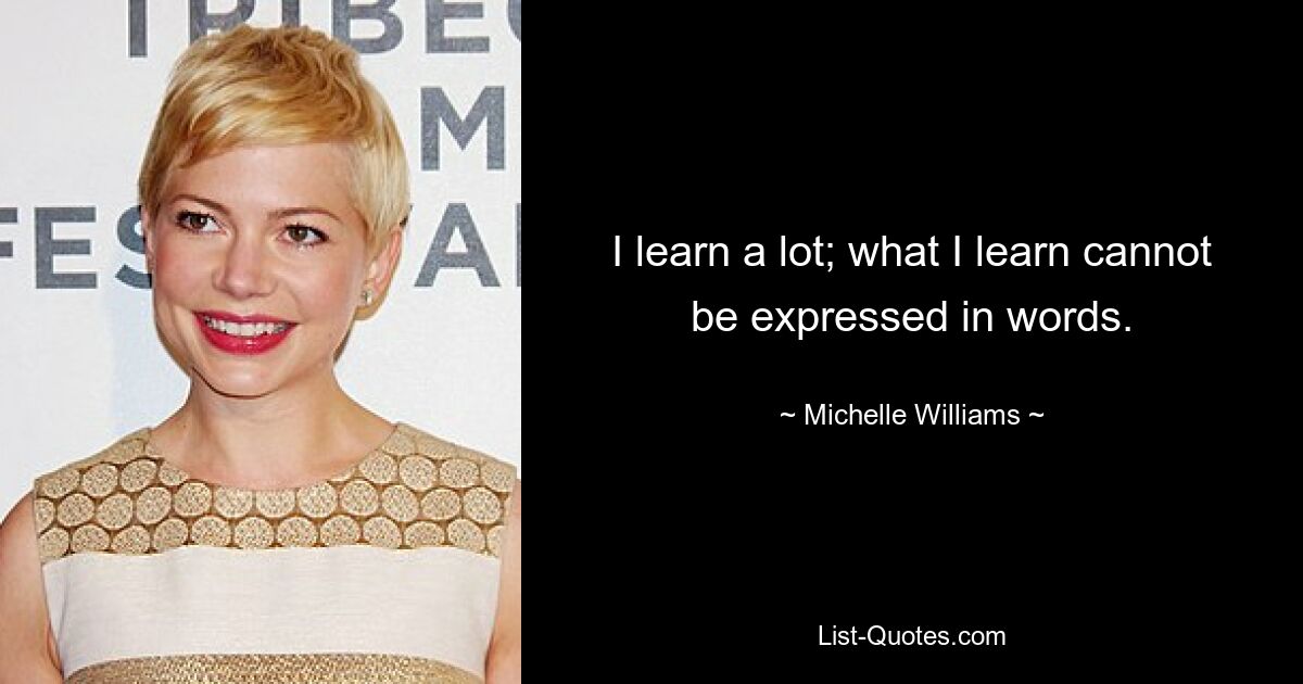 I learn a lot; what I learn cannot be expressed in words. — © Michelle Williams