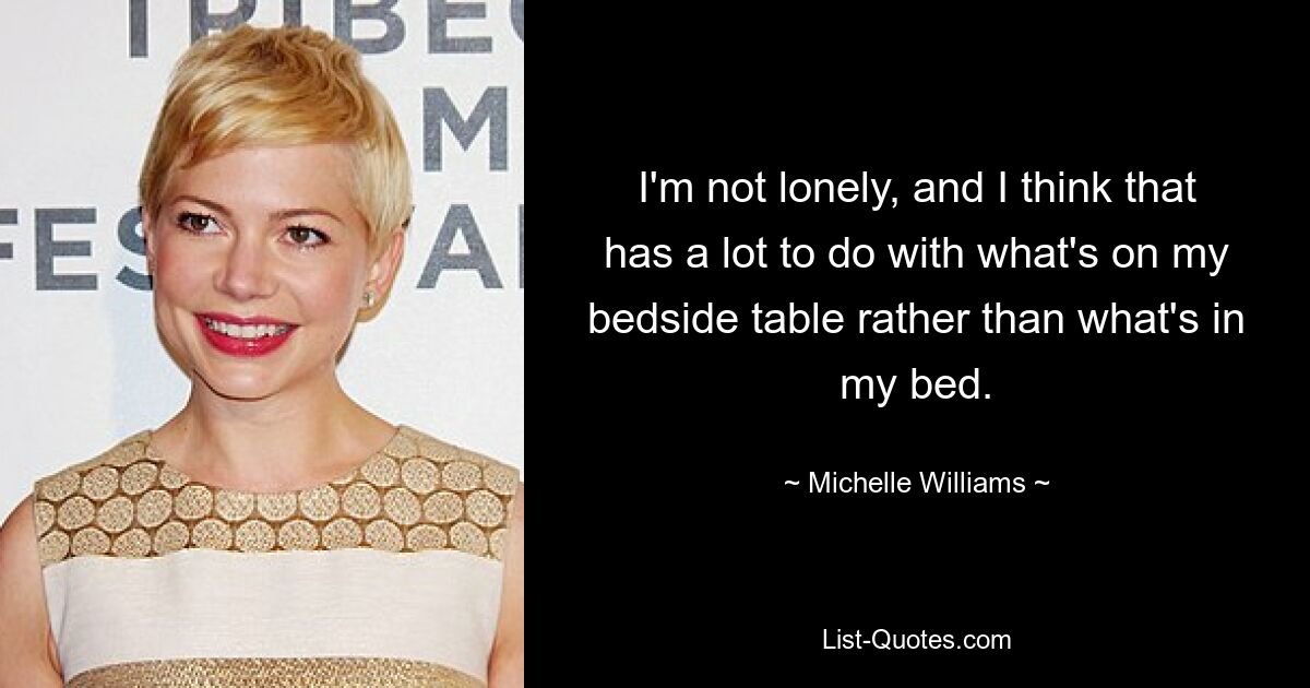 I'm not lonely, and I think that has a lot to do with what's on my bedside table rather than what's in my bed. — © Michelle Williams