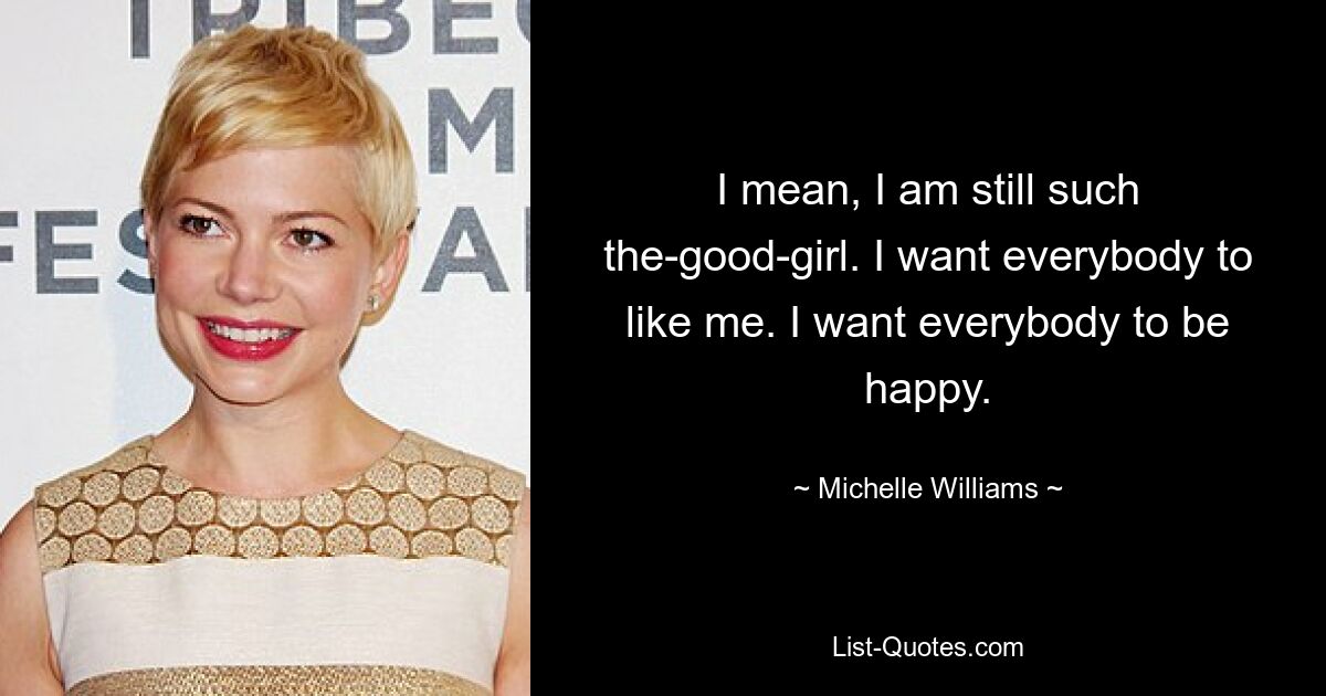 I mean, I am still such the-good-girl. I want everybody to like me. I want everybody to be happy. — © Michelle Williams