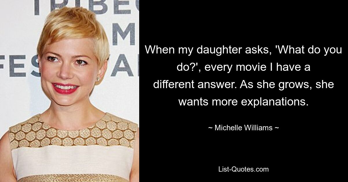 When my daughter asks, 'What do you do?', every movie I have a different answer. As she grows, she wants more explanations. — © Michelle Williams