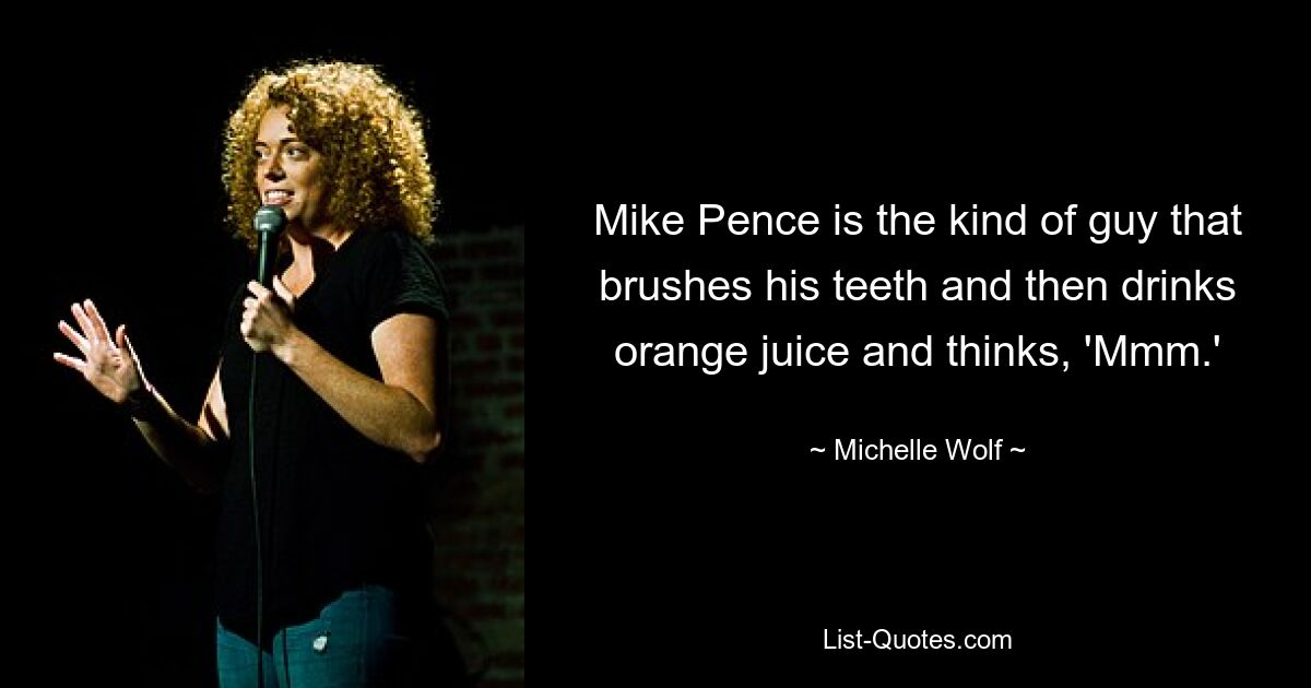 Mike Pence is the kind of guy that brushes his teeth and then drinks orange juice and thinks, 'Mmm.' — © Michelle Wolf