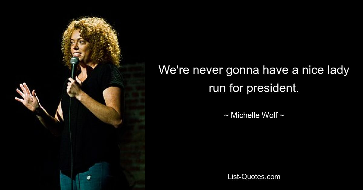 We're never gonna have a nice lady run for president. — © Michelle Wolf