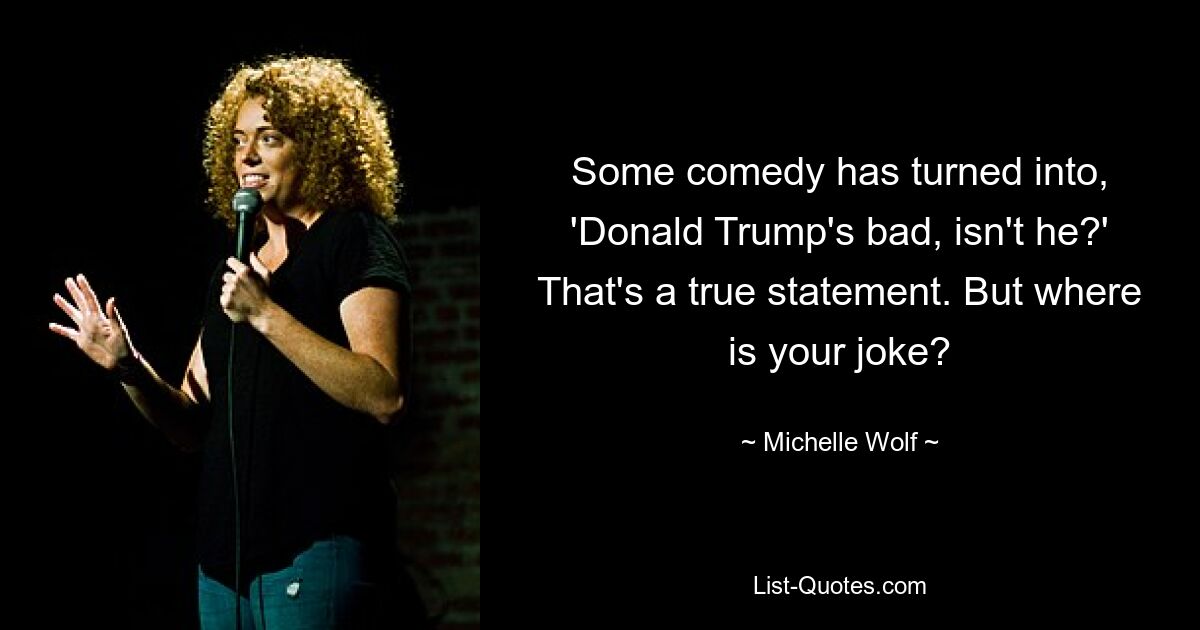 Some comedy has turned into, 'Donald Trump's bad, isn't he?' That's a true statement. But where is your joke? — © Michelle Wolf