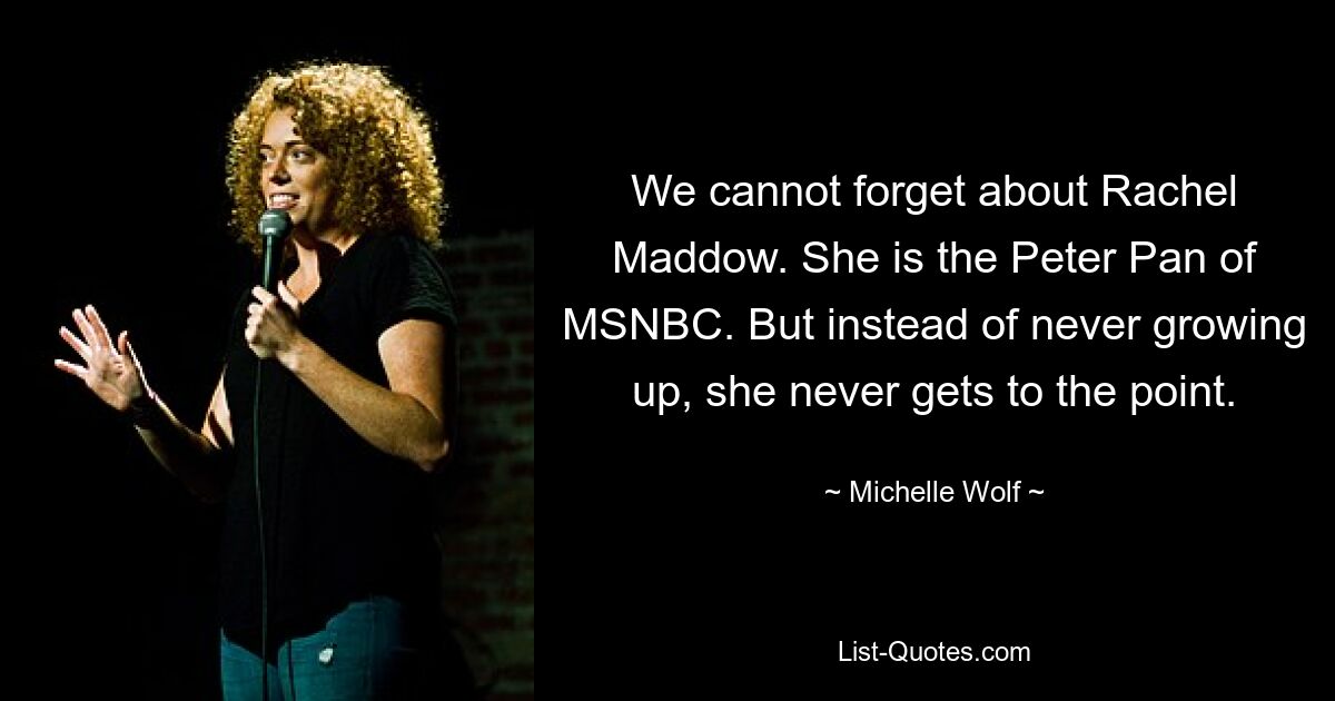 We cannot forget about Rachel Maddow. She is the Peter Pan of MSNBC. But instead of never growing up, she never gets to the point. — © Michelle Wolf