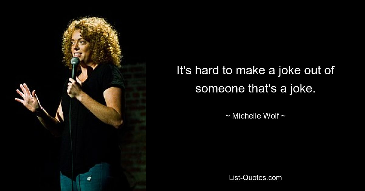 It's hard to make a joke out of someone that's a joke. — © Michelle Wolf