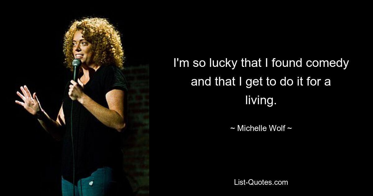 I'm so lucky that I found comedy and that I get to do it for a living. — © Michelle Wolf