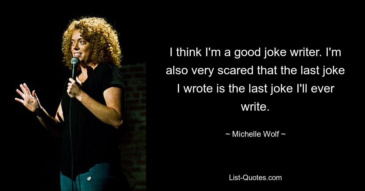 I think I'm a good joke writer. I'm also very scared that the last joke I wrote is the last joke I'll ever write. — © Michelle Wolf