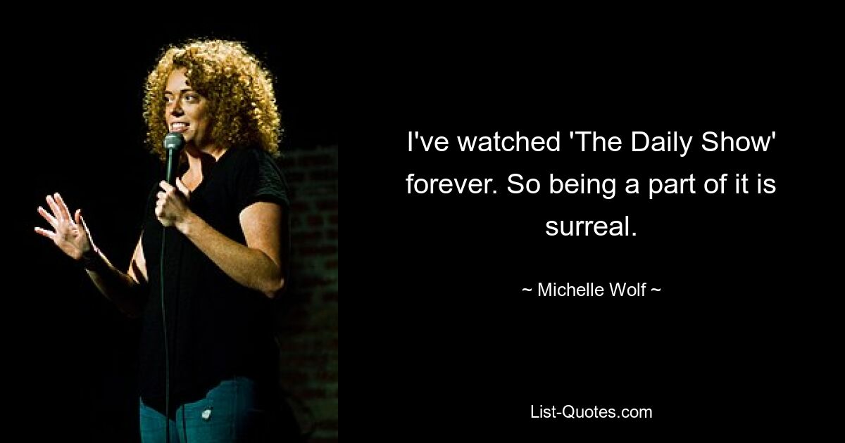 I've watched 'The Daily Show' forever. So being a part of it is surreal. — © Michelle Wolf