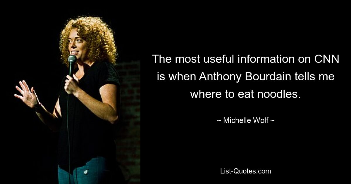 The most useful information on CNN is when Anthony Bourdain tells me where to eat noodles. — © Michelle Wolf