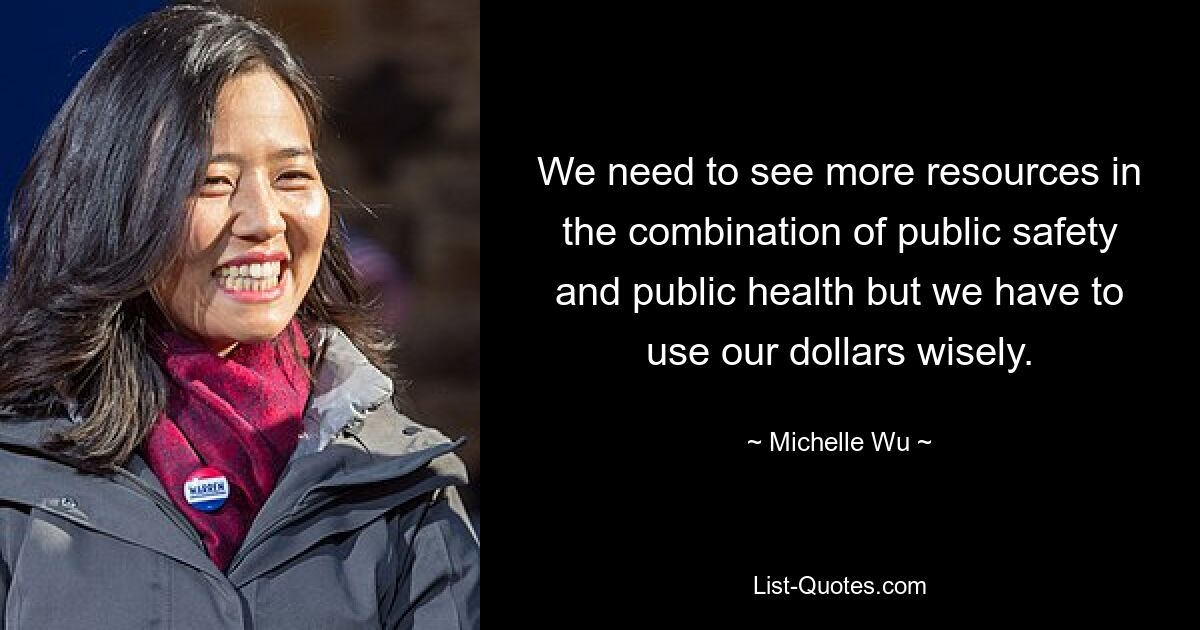 We need to see more resources in the combination of public safety and public health but we have to use our dollars wisely. — © Michelle Wu