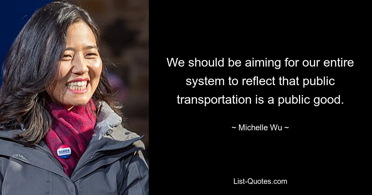 We should be aiming for our entire system to reflect that public transportation is a public good. — © Michelle Wu