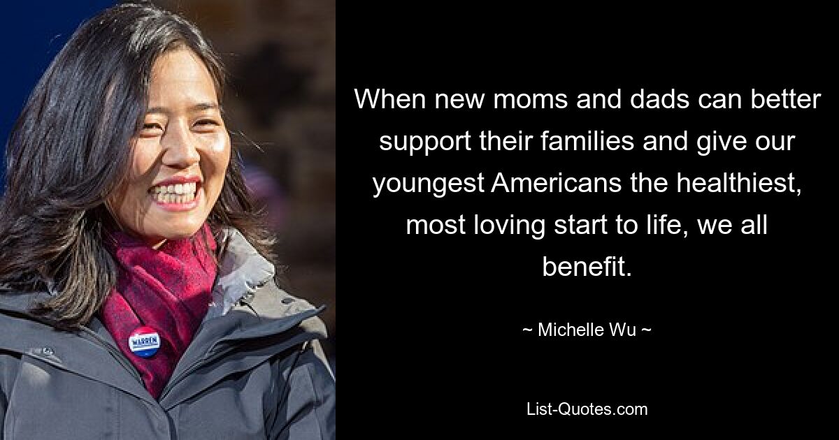 When new moms and dads can better support their families and give our youngest Americans the healthiest, most loving start to life, we all benefit. — © Michelle Wu