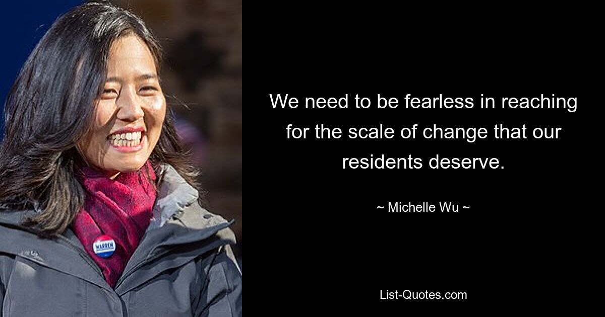 We need to be fearless in reaching for the scale of change that our residents deserve. — © Michelle Wu