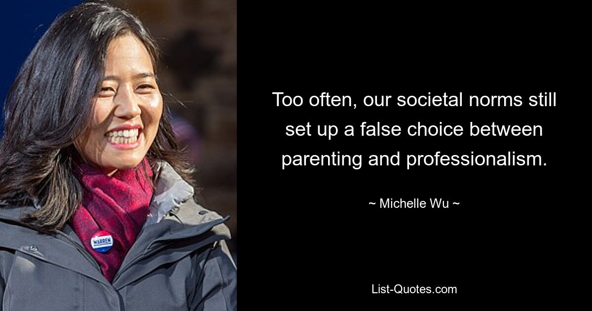 Too often, our societal norms still set up a false choice between parenting and professionalism. — © Michelle Wu