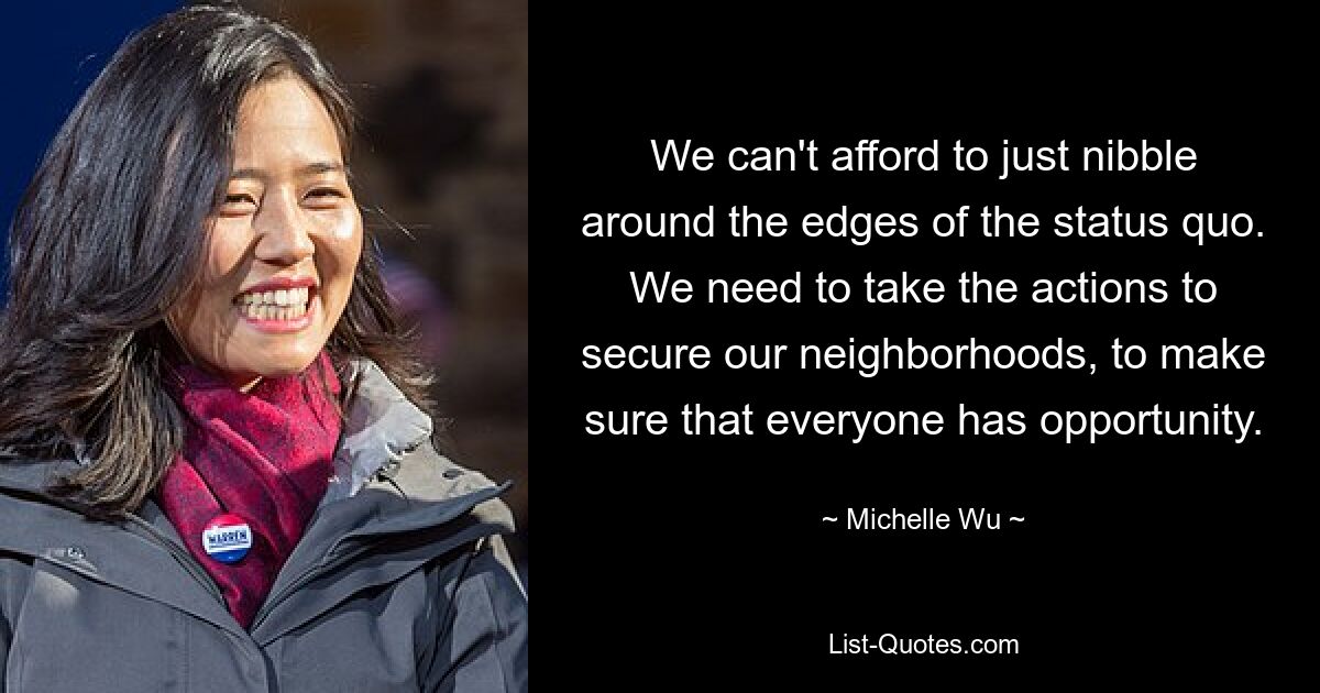 We can't afford to just nibble around the edges of the status quo. We need to take the actions to secure our neighborhoods, to make sure that everyone has opportunity. — © Michelle Wu