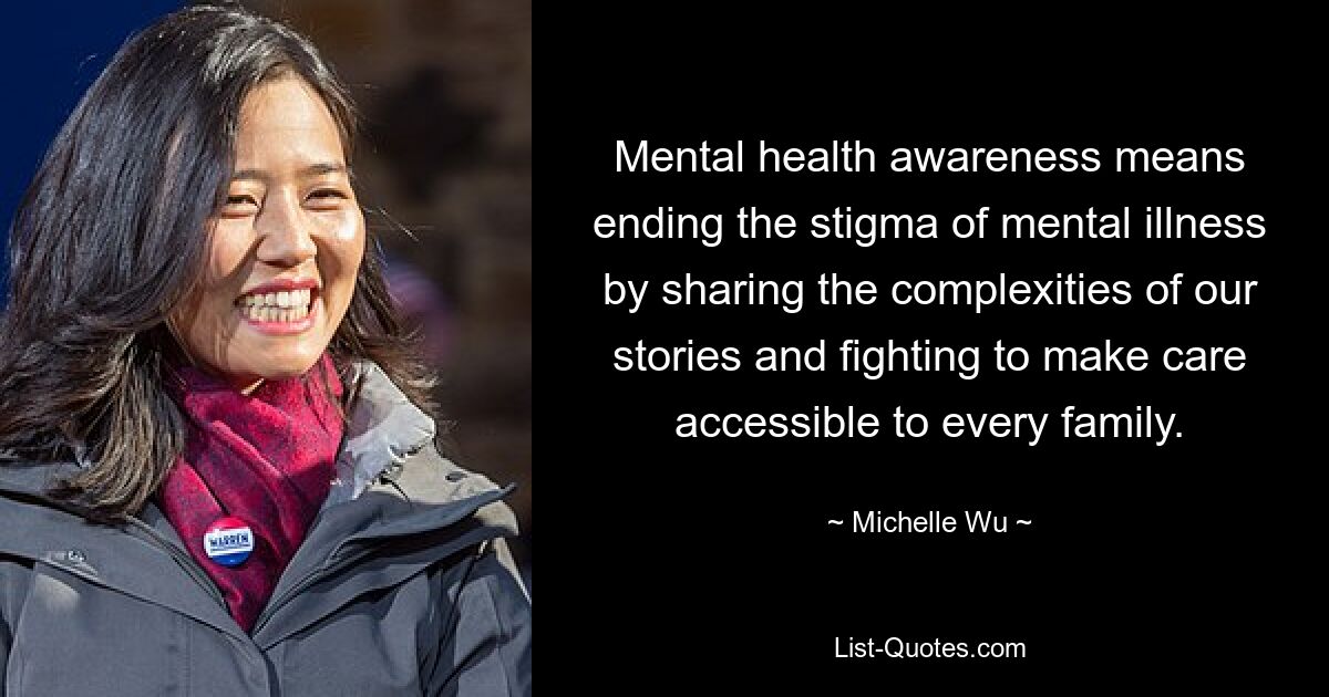 Mental health awareness means ending the stigma of mental illness by sharing the complexities of our stories and fighting to make care accessible to every family. — © Michelle Wu