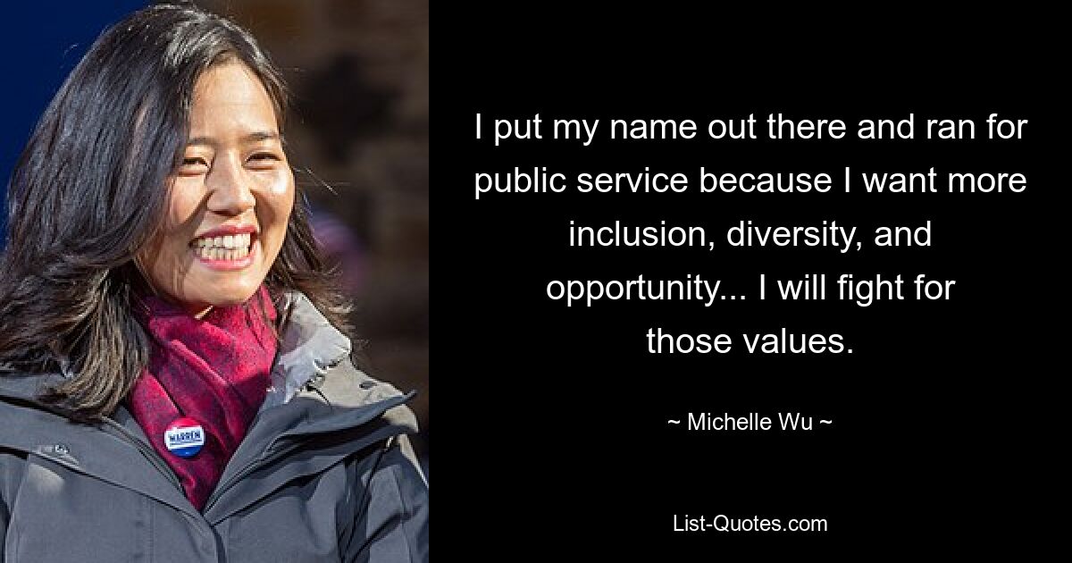 I put my name out there and ran for public service because I want more inclusion, diversity, and opportunity... I will fight for those values. — © Michelle Wu