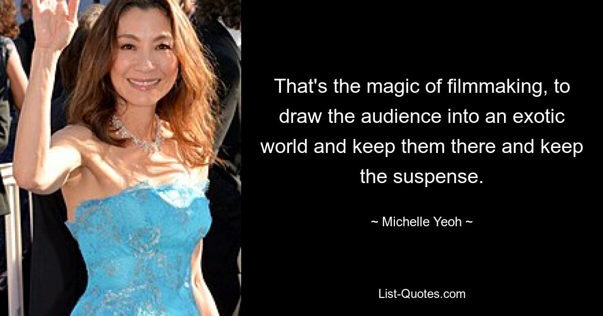 That's the magic of filmmaking, to draw the audience into an exotic world and keep them there and keep the suspense. — © Michelle Yeoh