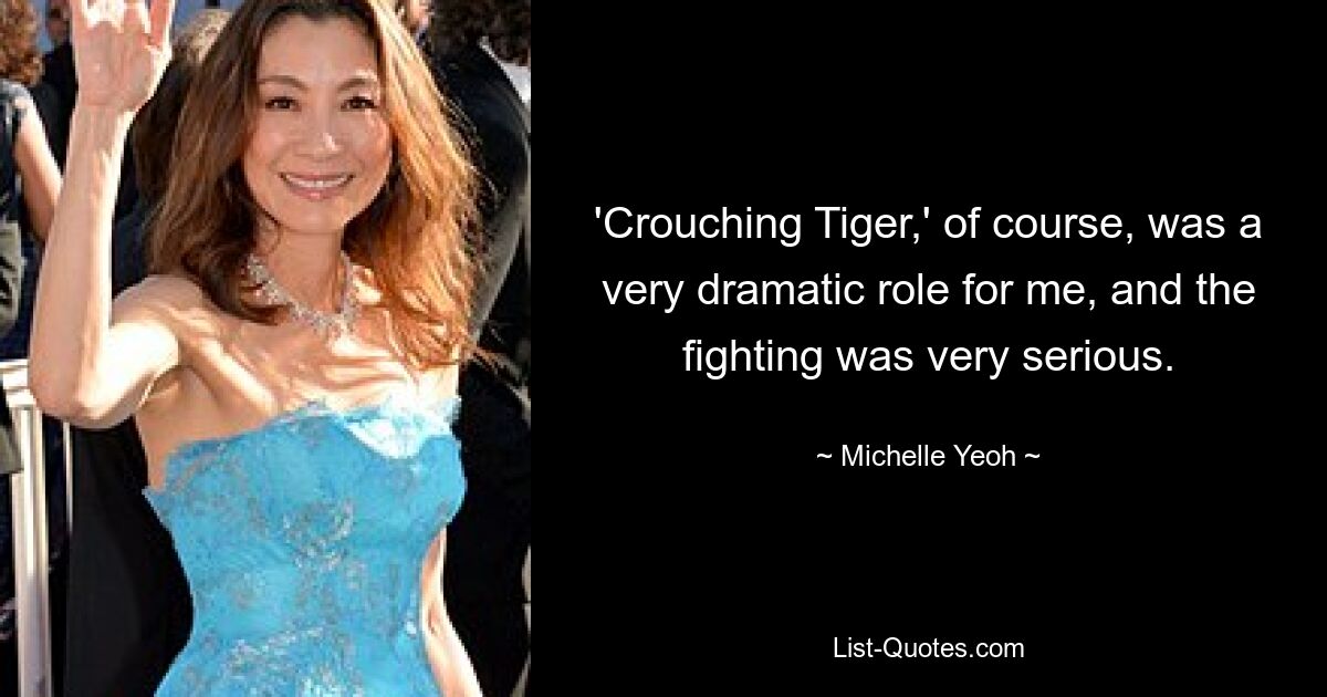 'Crouching Tiger,' of course, was a very dramatic role for me, and the fighting was very serious. — © Michelle Yeoh