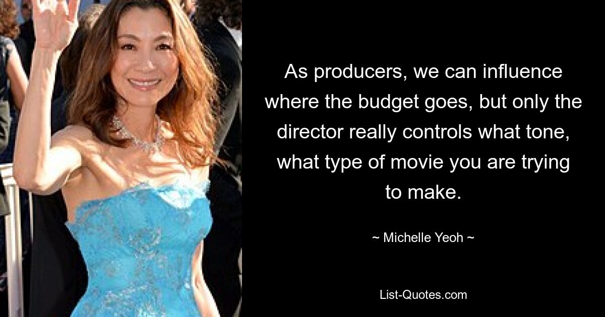 As producers, we can influence where the budget goes, but only the director really controls what tone, what type of movie you are trying to make. — © Michelle Yeoh