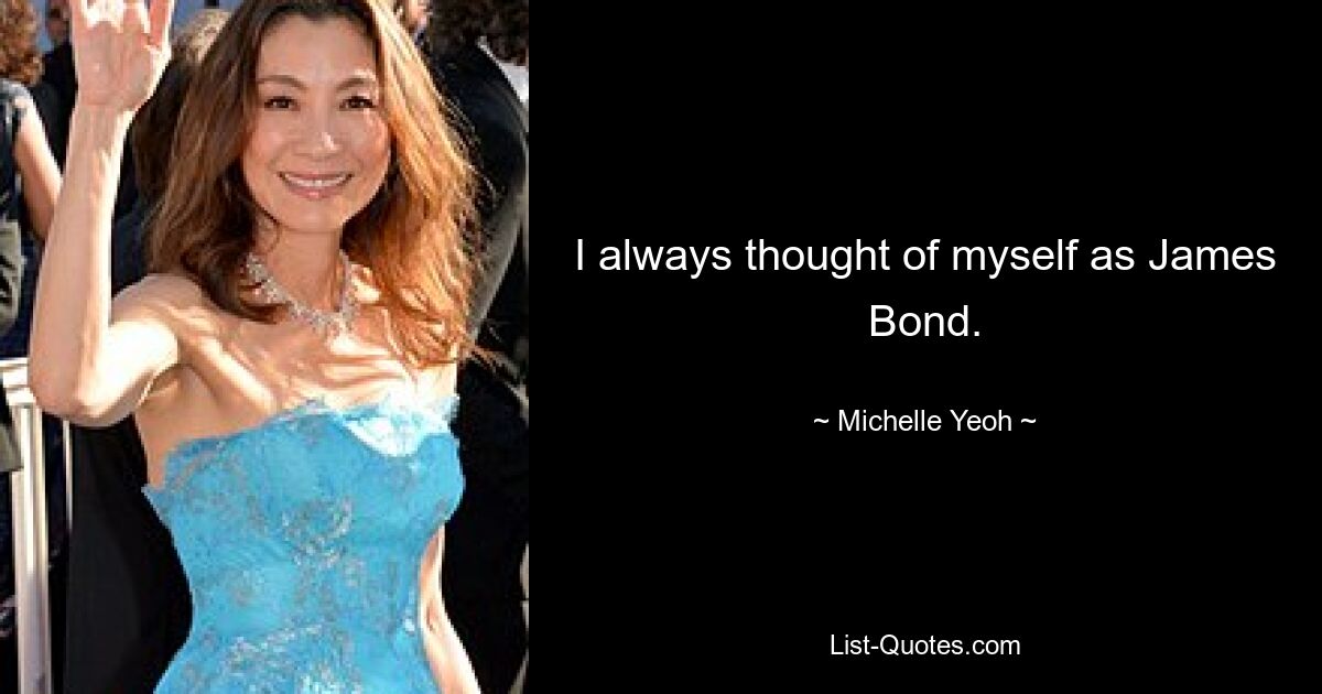 I always thought of myself as James Bond. — © Michelle Yeoh