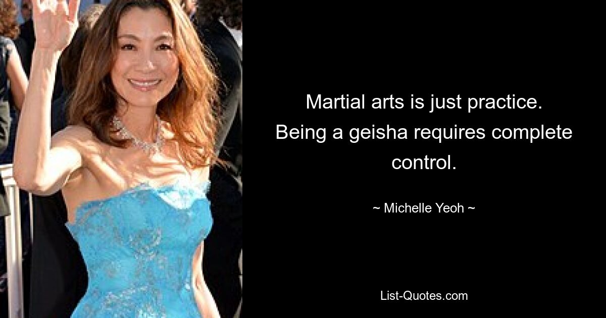 Martial arts is just practice. Being a geisha requires complete control. — © Michelle Yeoh